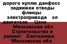 дорого куплю данфосс. задвижки отводы фланцы. электропривода . эл.двигатели  › Цена ­ 54 000 - Московская обл. Строительство и ремонт » Сантехника   . Московская обл.